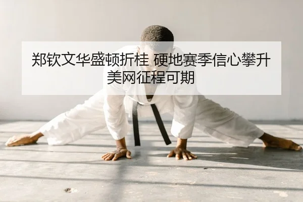 郑钦文华盛顿折桂 硬地赛季信心攀升 美网征程可期